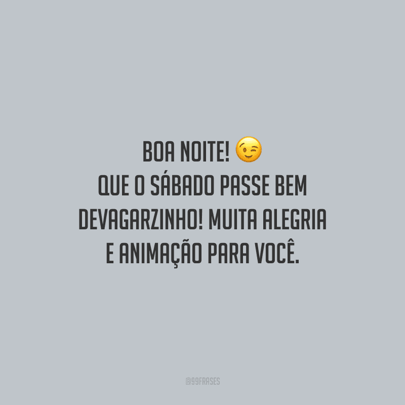 Boa noite! Que o sábado passe bem devagarzinho! Muita alegria e animação para você.