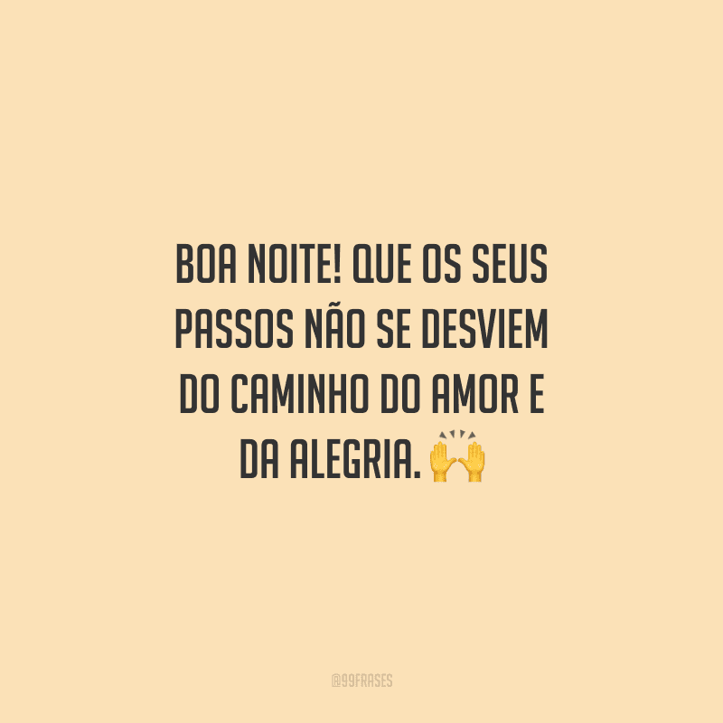 Boa noite! Que os seus passos não se desviem do caminho do amor e da alegria.