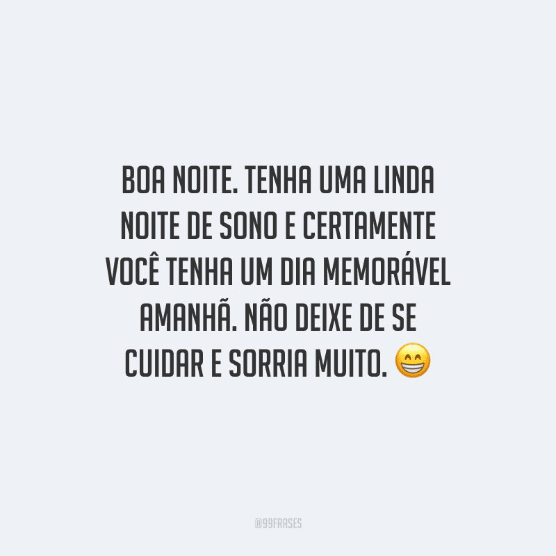 Boa noite. Tenha uma linda noite de sono e certamente você tenha um dia memorável amanhã. Não deixe de se cuidar e sorria muito.