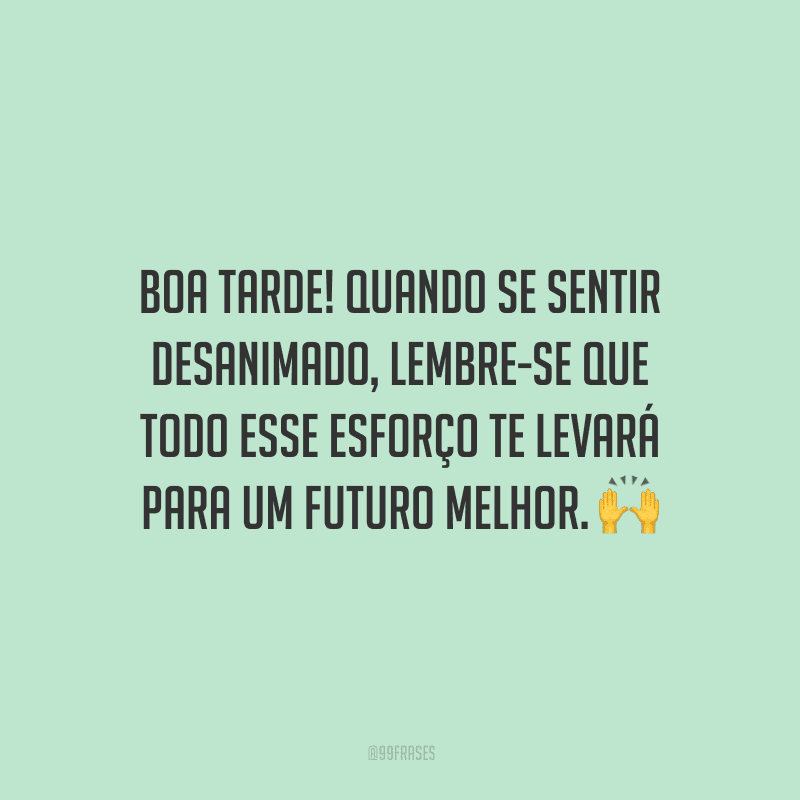 Boa tarde! Quando se sentir desanimado, lembre-se que todo esse esforço te levará para um futuro melhor.