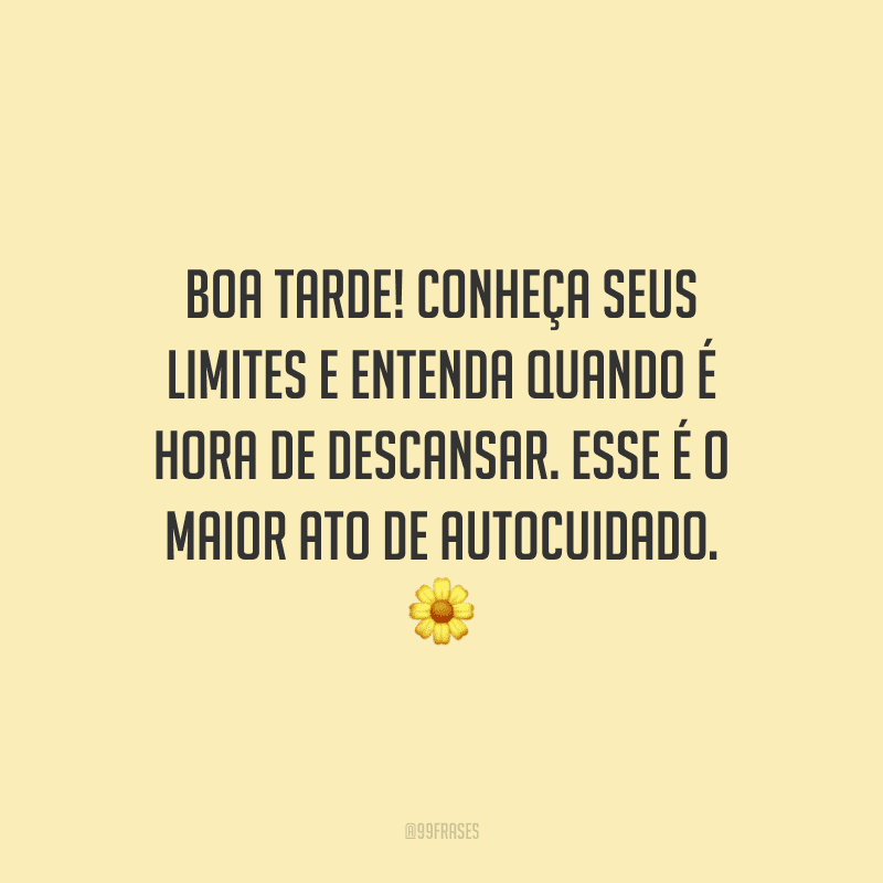 Boa tarde! Conheça seus limites e entenda quando é hora de descansar. Esse é o maior ato de autocuidado.