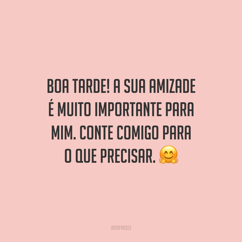 Boa tarde! A sua amizade é muito importante para mim. Conte comigo para o que precisar.