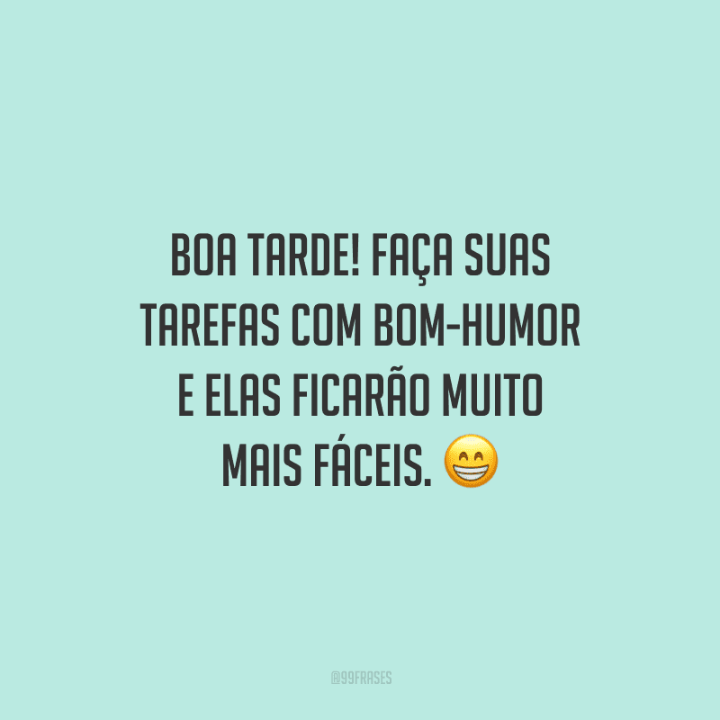 Boa tarde! Faça suas tarefas com bom-humor e elas ficarão muito mais fáceis.