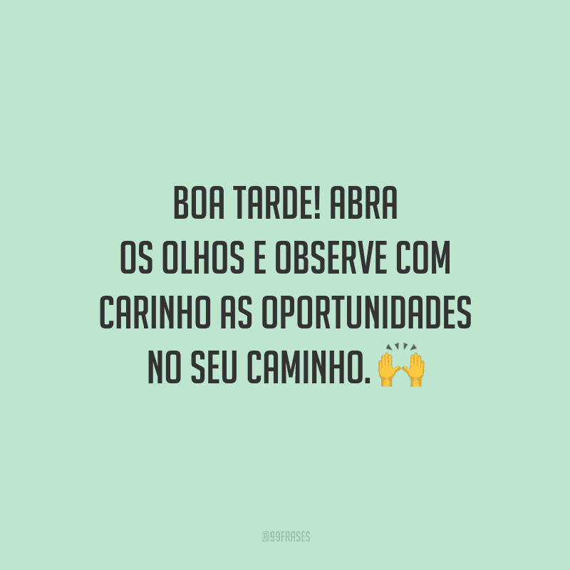 Boa tarde! Abra os olhos e observe com carinho as oportunidades no seu caminho.