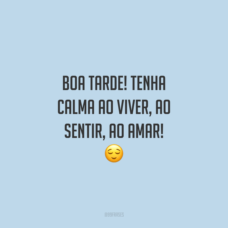 Boa tarde! Tenha calma ao viver, ao sentir, ao amar!