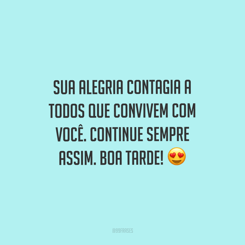 Sua alegria contagia a todos que convivem com você. Continue sempre assim. Boa tarde!