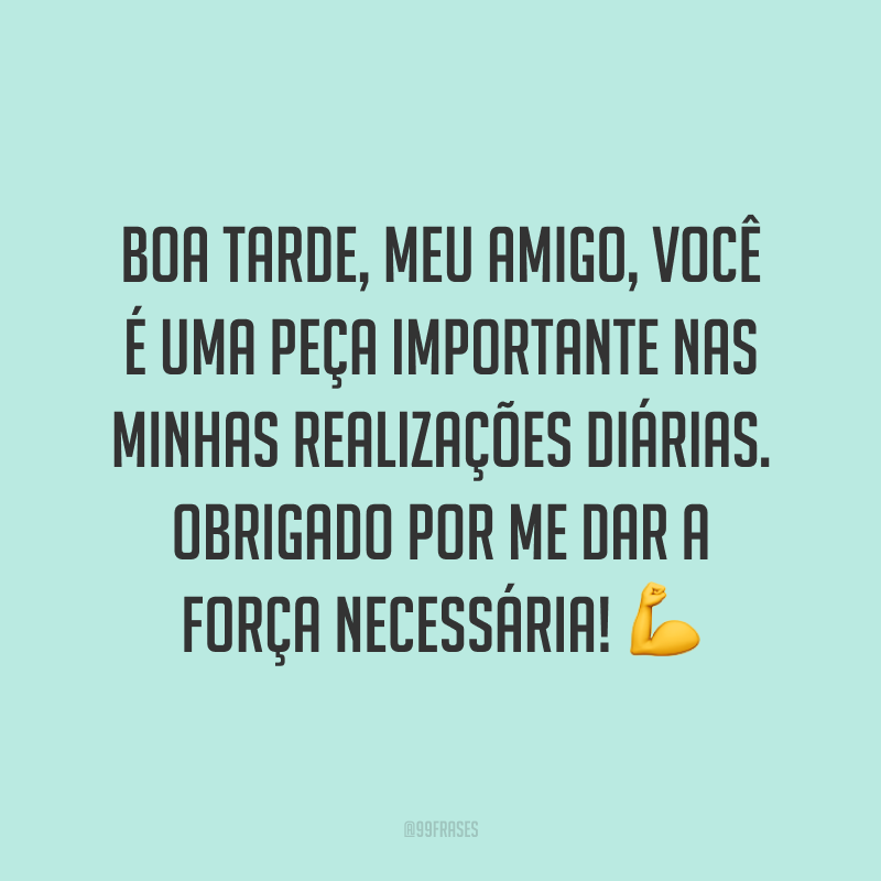 Boa tarde, meu amigo, você é uma peça importante nas minhas realizações diárias. Obrigado por me dar a força necessária! ?