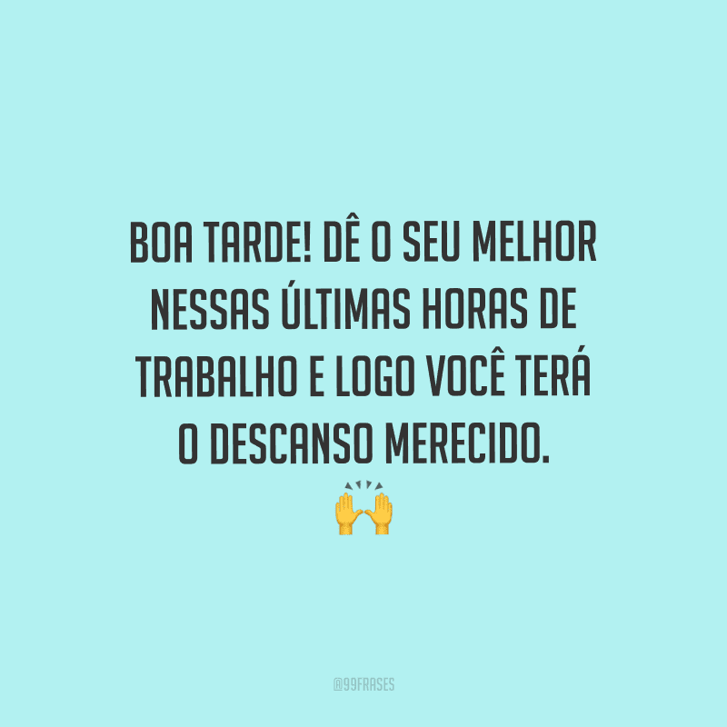 Boa tarde! Dê o seu melhor nessas últimas horas de trabalho e logo você terá o descanso merecido.
