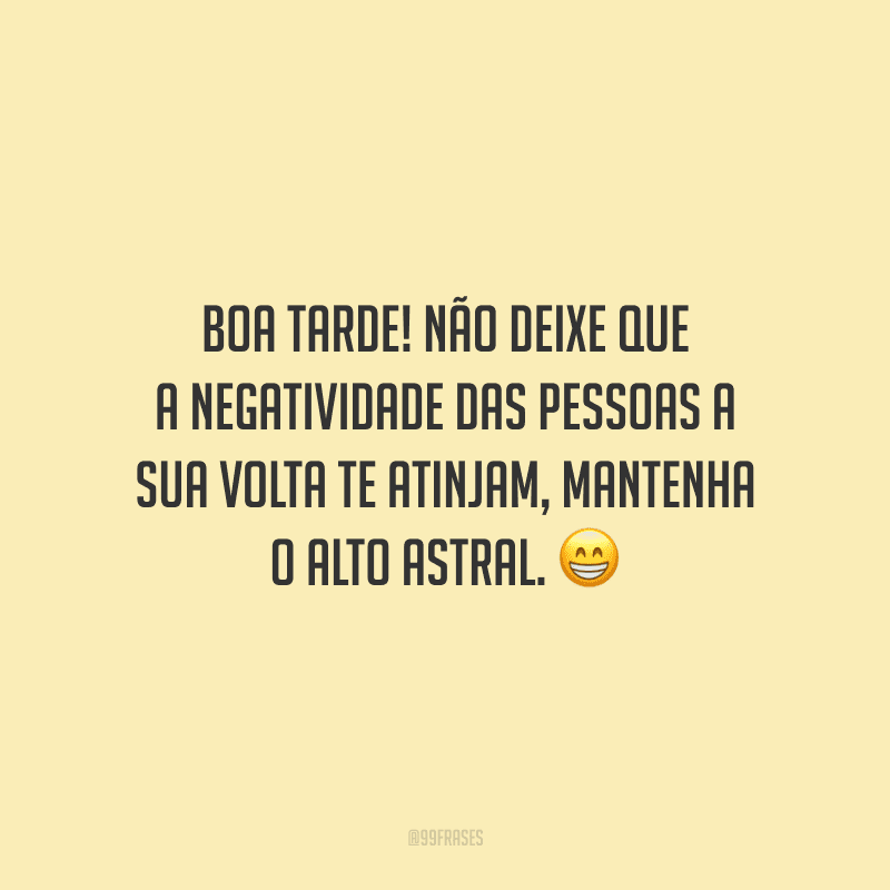 Boa tarde! Não deixe que a negatividade das pessoas a sua volta te atinjam, mantenha o alto astral.
