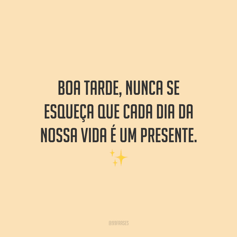 Boa tarde, nunca se esqueça que cada dia da nossa vida é um presente.