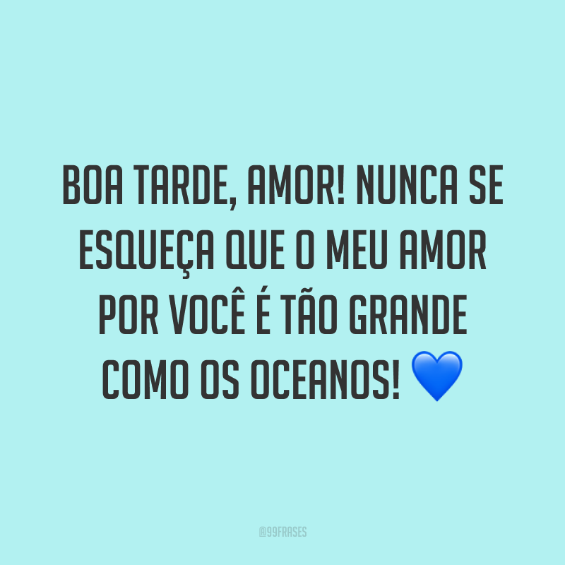 Boa tarde, amor! Nunca se esqueça que o meu amor por você é tão grande como os oceanos! 💙
