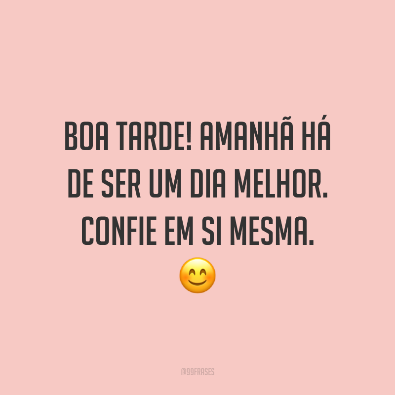 Boa tarde! Amanhã há de ser um dia melhor. Confie em si mesma. ?