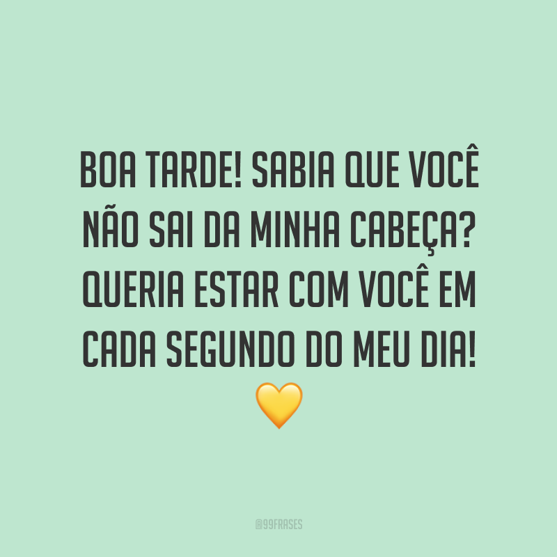 Boa tarde! Sabia que você não sai da minha cabeça? Queria estar com você em cada segundo do meu dia! 💛