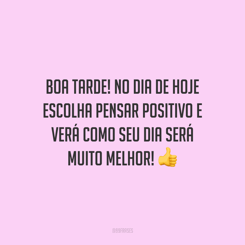 Boa tarde! No dia de hoje escolha pensar positivo e verá como seu dia será muito melhor!