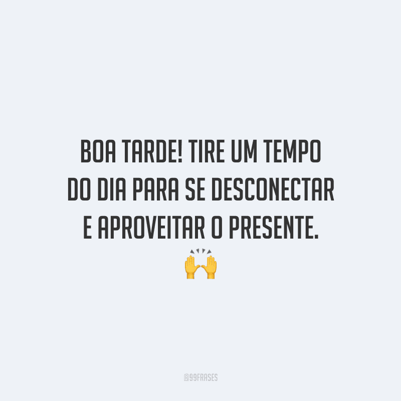Boa tarde! Tire um tempo do dia para se desconectar e aproveitar o presente.
