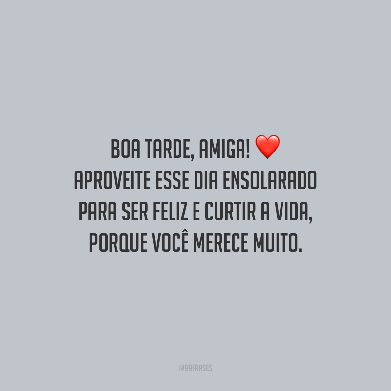 Boa tarde, amiga! Aproveite esse dia ensolarado para ser feliz e curtir a vida, porque você merece muito.