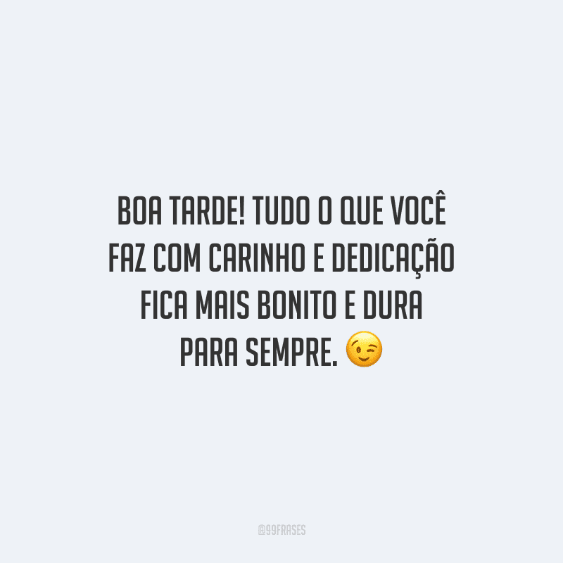 Boa tarde! Tudo o que você faz com carinho e dedicação fica mais bonito e dura para sempre.