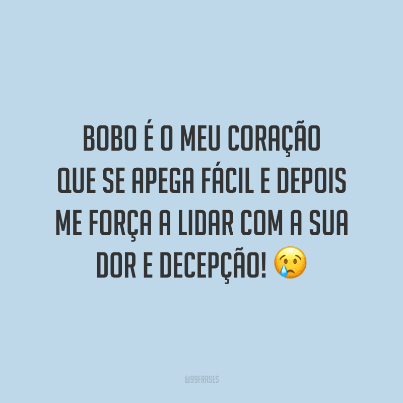 Bobo é o meu coração que se apega fácil e depois me força a lidar com a sua dor e decepção!