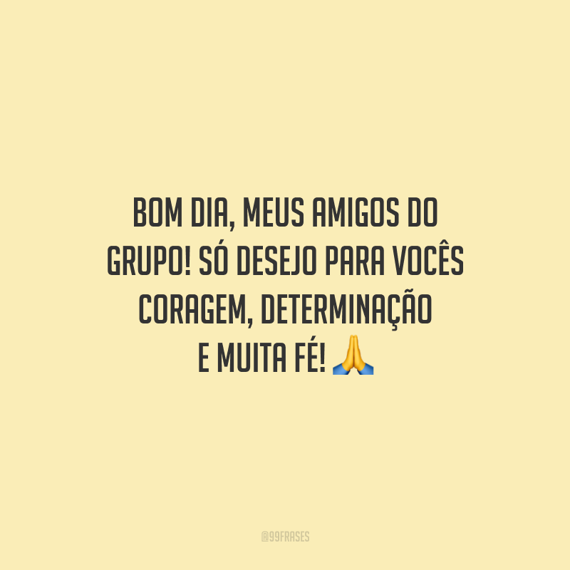 Bom dia, meus amigos do grupo! Só desejo para vocês coragem, determinação e muita fé!