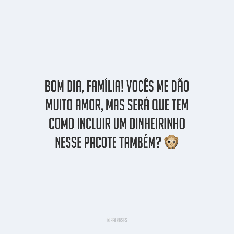 Bom dia, família! Vocês me dão muito amor, mas será que tem como incluir um dinheirinho nesse pacote também? 