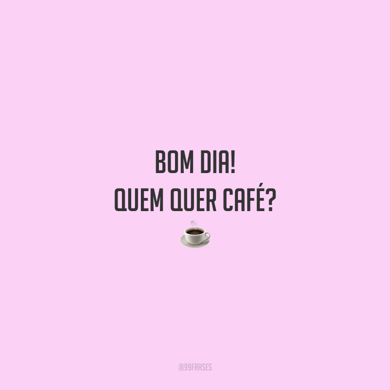Bom dia! Quem quer café?