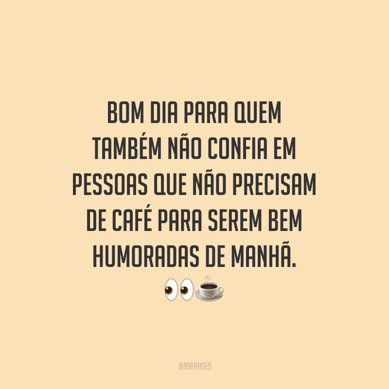 Bom dia para quem também não confia em pessoas que não precisam de café para serem bem humoradas de manhã. 
