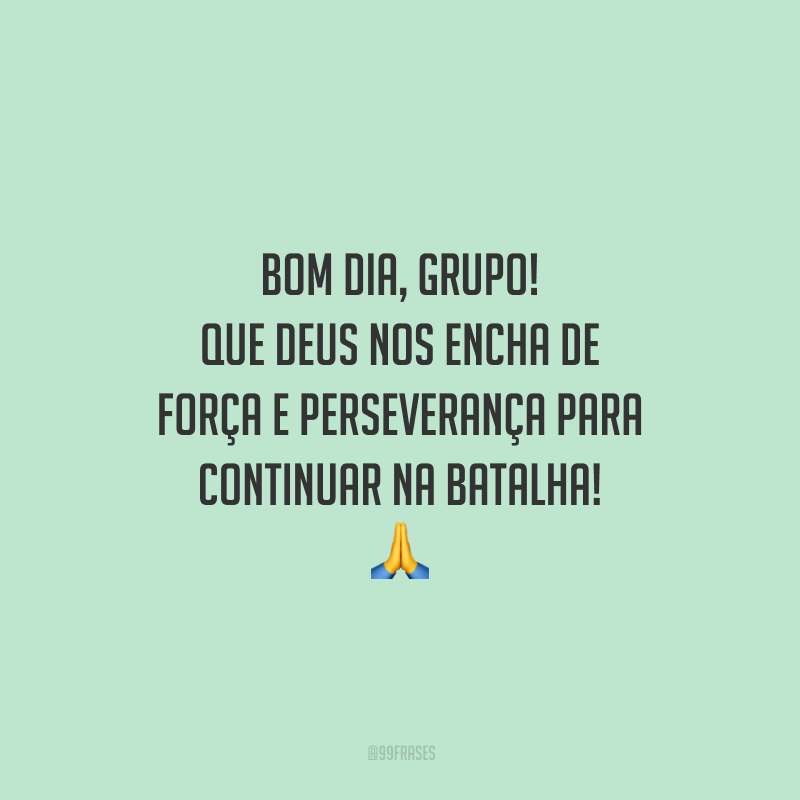 Bom dia, grupo! Que Deus nos encha de força e perseverança para continuar na batalha!