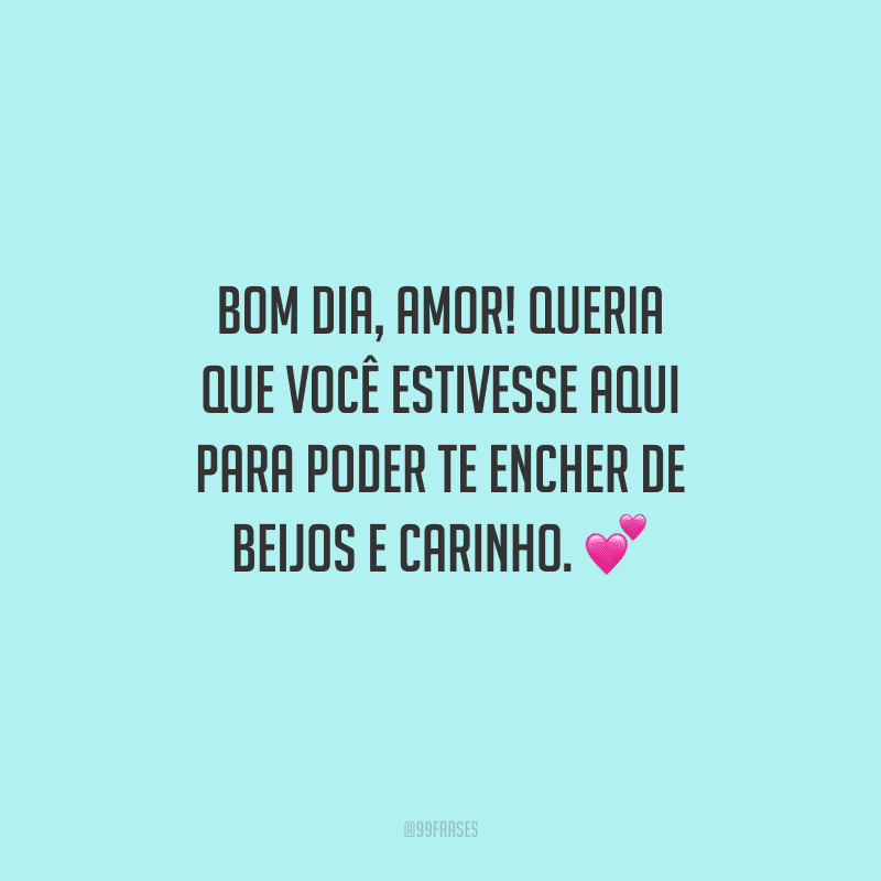 Bom dia, amor! Queria que você estivesse aqui para poder te encher de beijos e carinho. 