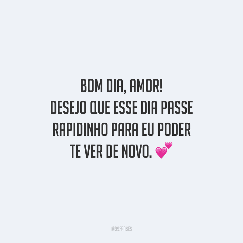 Bom dia, amor! Desejo que esse dia passe rapidinho para eu poder te ver de novo. 