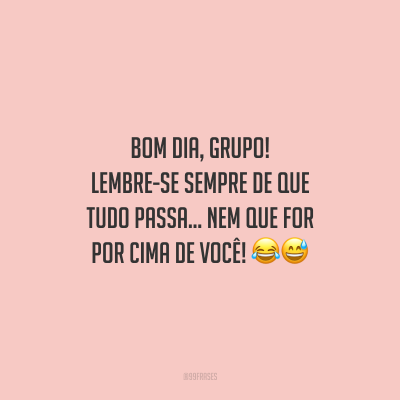Bom dia, grupo! Lembre-se sempre de que tudo passa... nem que for por cima de você!