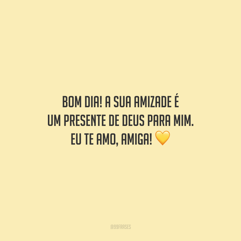 Bom dia! A sua amizade é um presente de Deus para mim. Eu te amo, amiga! 
