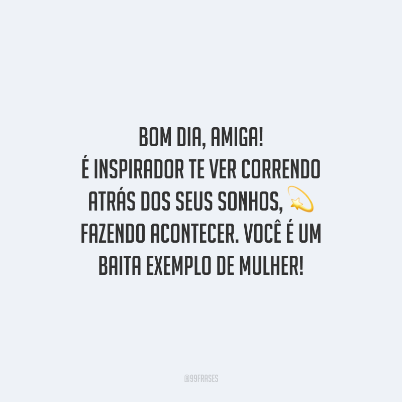 Bom dia, amiga! É inspirador te ver correndo atrás dos seus sonhos, fazendo acontecer. Você é um baita exemplo de mulher! 