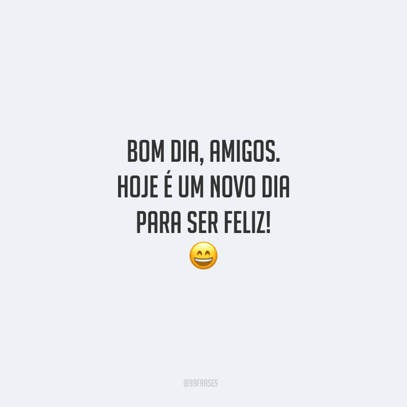 Bom dia, amigos. Hoje é um novo dia para ser feliz! 