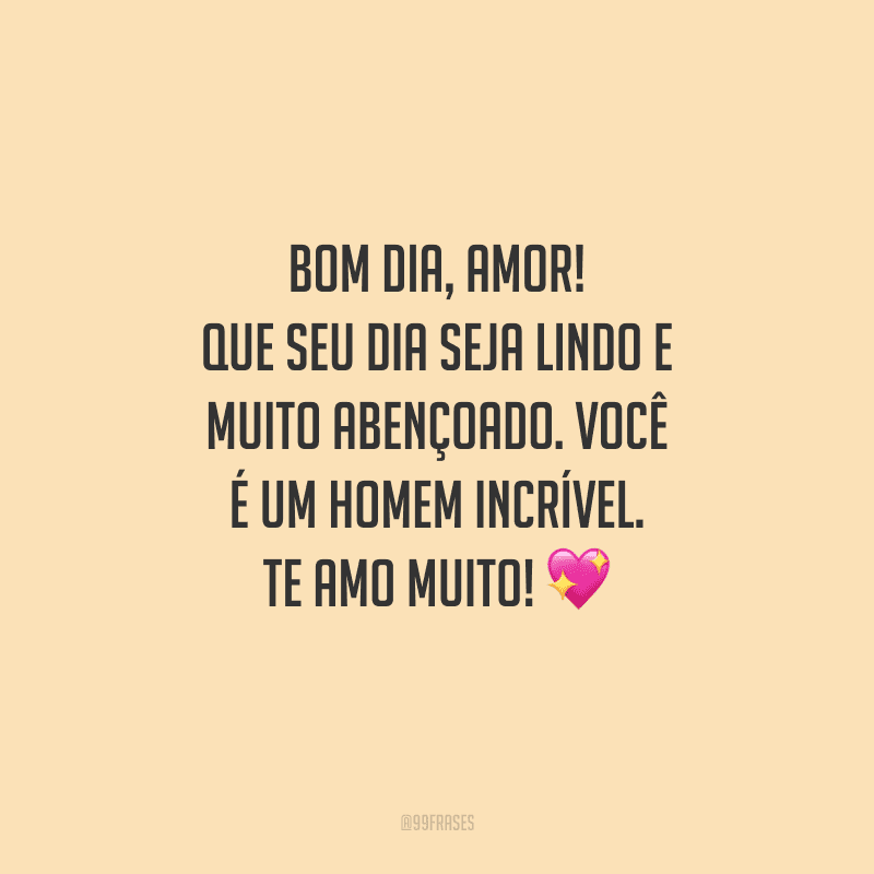 Bom dia, amor! Que seu dia seja lindo e muito abençoado. Você é um homem incrível. Te amo muito! 