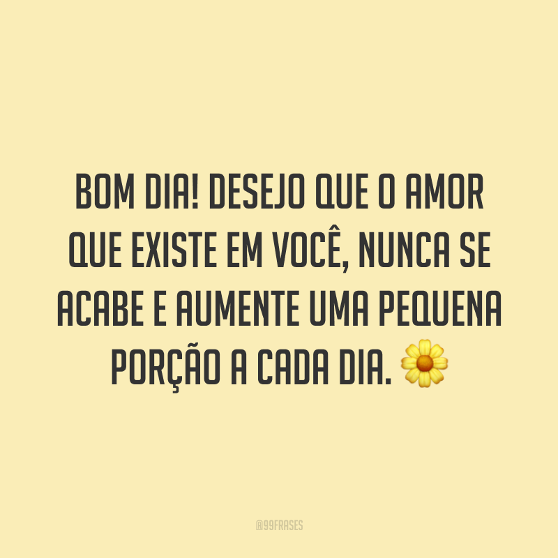 Bom dia! Desejo que o amor que existe em você, nunca se acabe e aumente uma pequena porção a cada dia. 🌼
