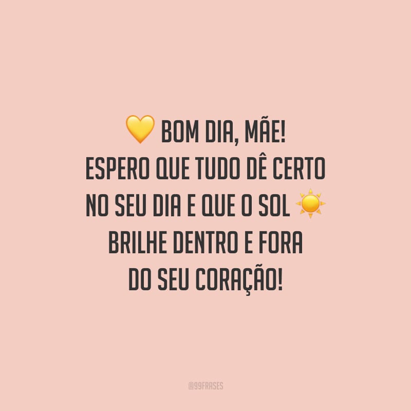Bom dia, mãe! Espero que tudo dê certo no seu dia e que o sol brilhe dentro e fora do seu coração!
