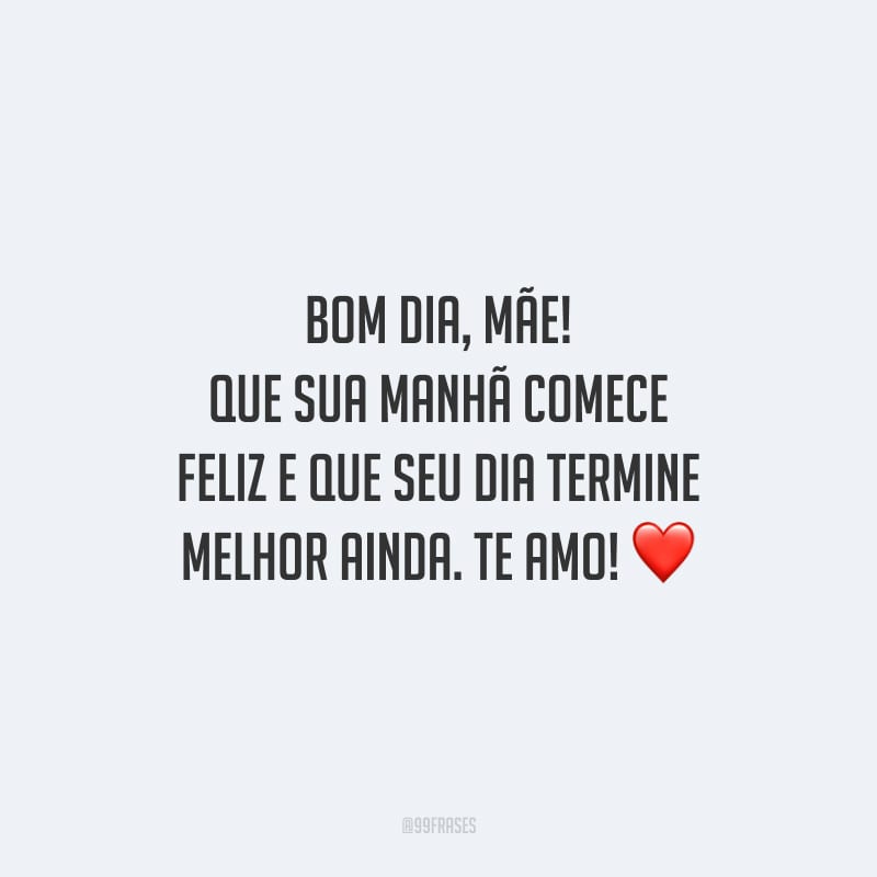 Bom dia, mãe! Que sua manhã comece feliz e que seu dia termine melhor ainda. Te amo!