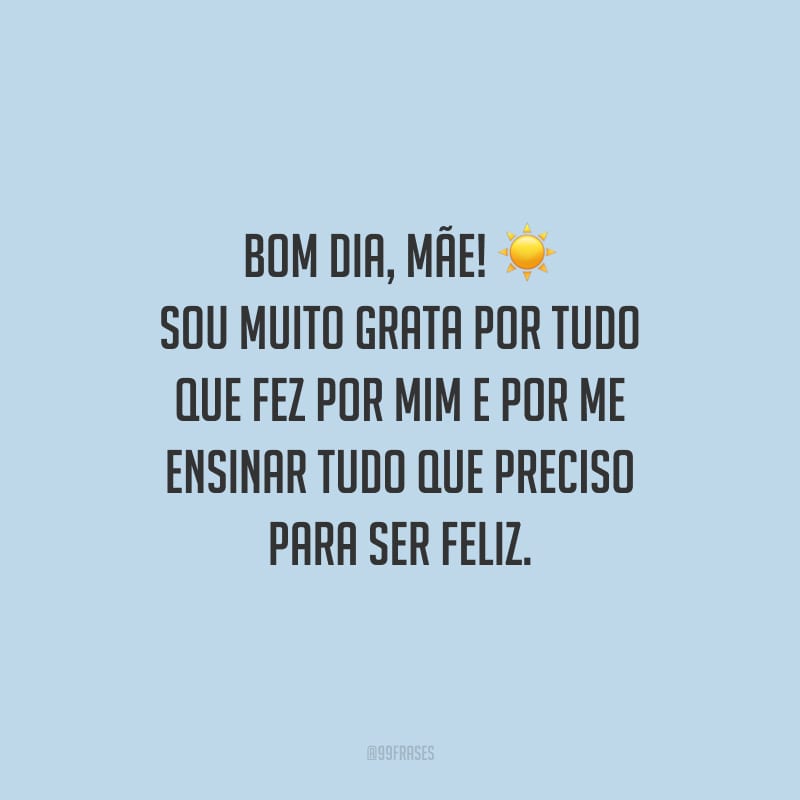 Bom dia, mãe! Sou muito grata por tudo que fez por mim e por me ensinar tudo que preciso para ser feliz.