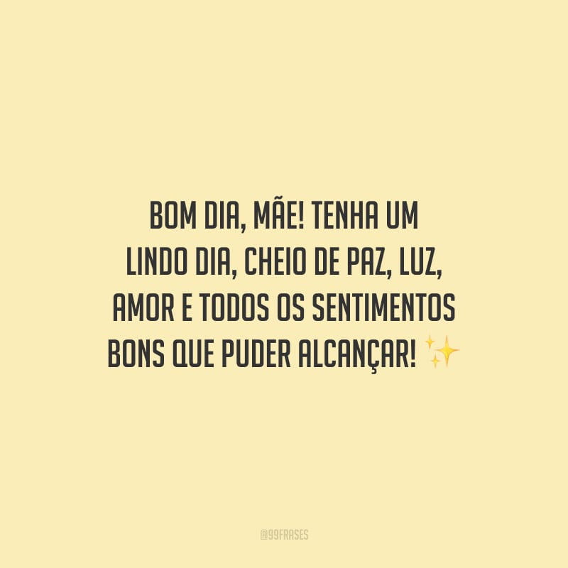 Bom dia, mãe! Tenha um lindo dia, cheio de paz, luz, amor e todos os sentimentos bons que puder alcançar!