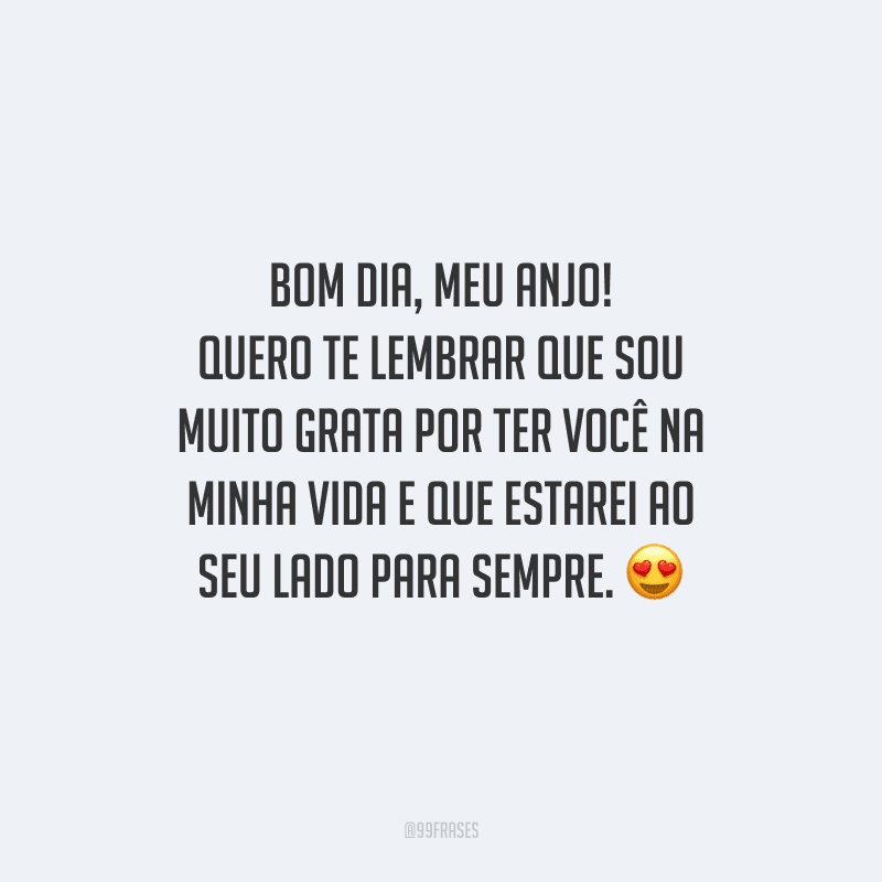 Bom dia, meu anjo! Quero te lembrar que sou muito grata por ter você na minha vida e que estarei ao seu lado para sempre. 