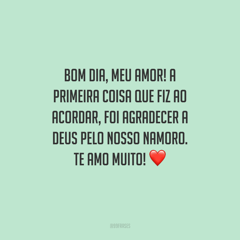 Bom dia, meu amor! A primeira coisa que fiz ao acordar, foi agradecer a Deus pelo nosso namoro. Te amo muito! 