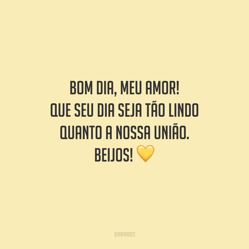 Bom dia, meu amor! Que seu dia seja tão lindo quanto a nossa união. Beijos! 