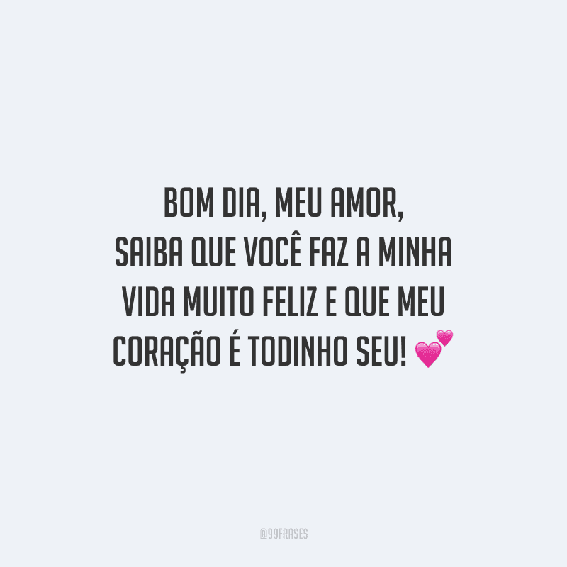 Bom dia, meu amor, saiba que você faz a minha vida muito feliz e que meu coração é todinho seu! 