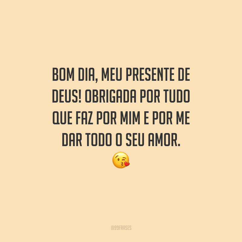 Bom dia, meu presente de Deus! Obrigada por tudo que faz por mim e por me dar todo o seu amor. 