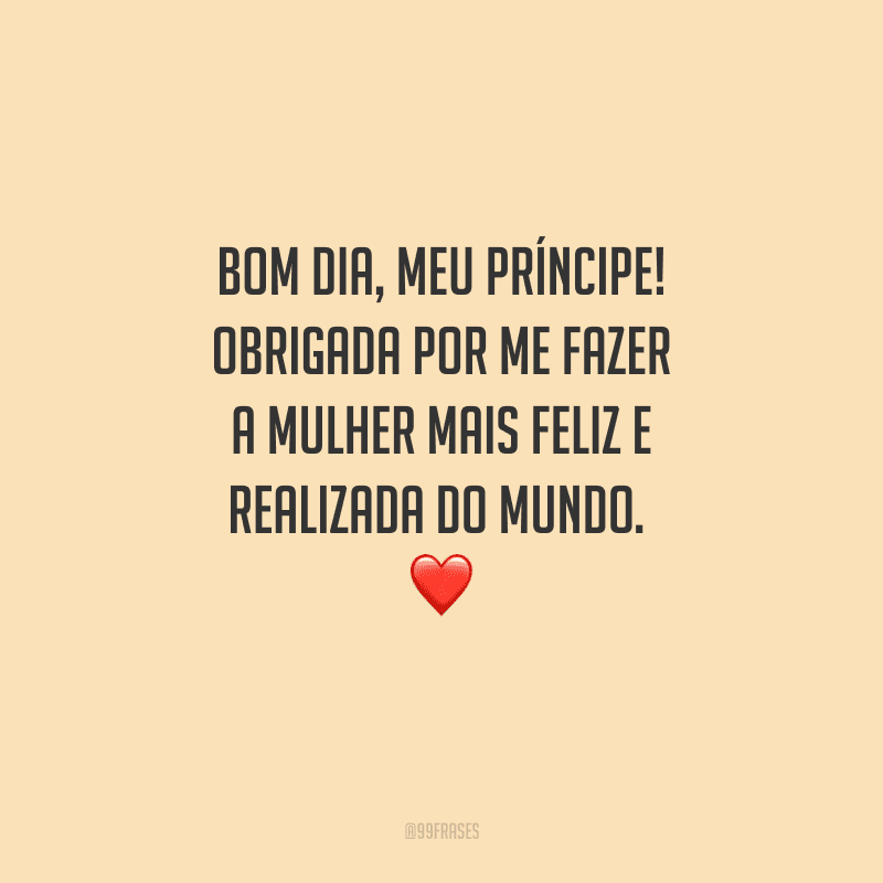 Bom dia, meu príncipe! Obrigada por me fazer a mulher mais feliz e realizada do mundo. 