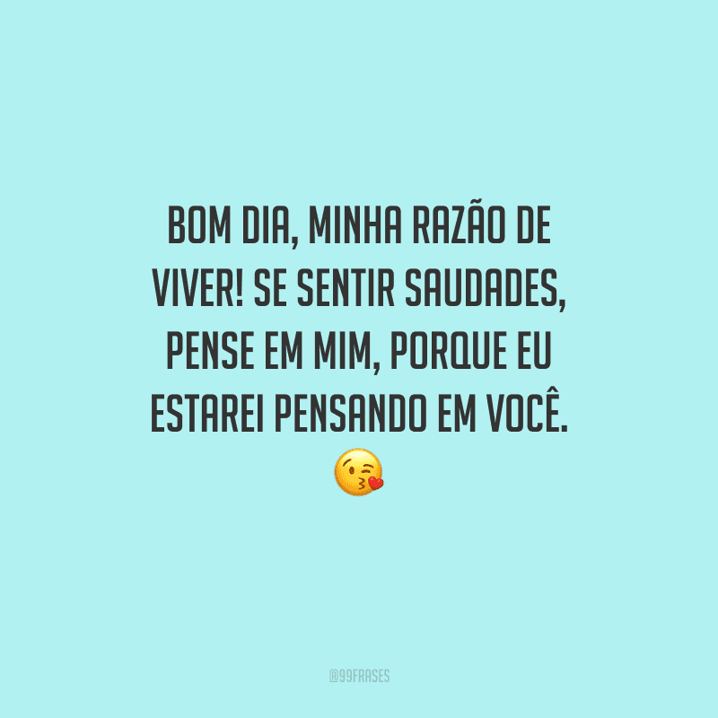 Bom dia, minha razão de viver! Se sentir saudades, pense em mim, porque eu estarei pensando em você. 