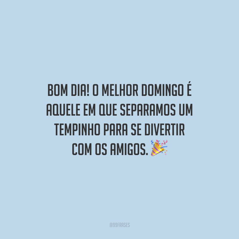 Bom dia! O melhor domingo é aquele em que separamos um tempinho para se divertir com os amigos.