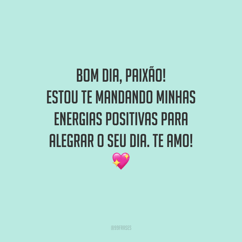 Bom dia, paixão! Estou te mandando minhas energias positivas para alegrar o seu dia. Te amo! 