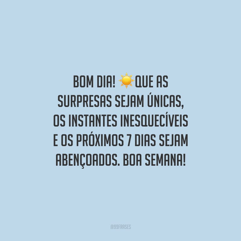 Bom dia! Que as surpresas sejam únicas, os instantes inesquecíveis e os próximos 7 dias sejam abençoados. Boa semana!