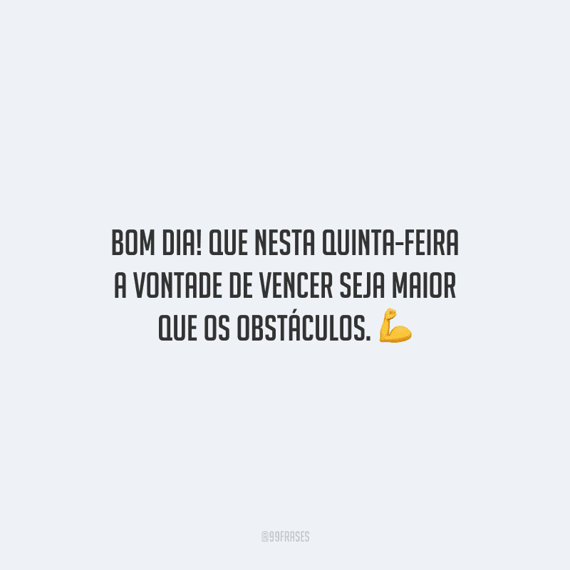 Bom dia! Que nesta quinta-feira a vontade de vencer seja maior que os obstáculos.